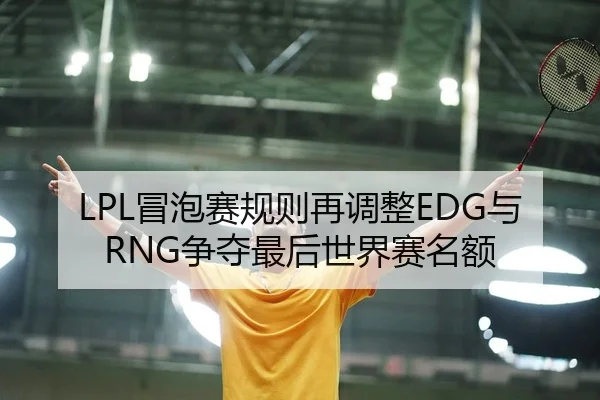 LPL冒泡赛规则再调整EDG与RNG争夺最后世界赛名额