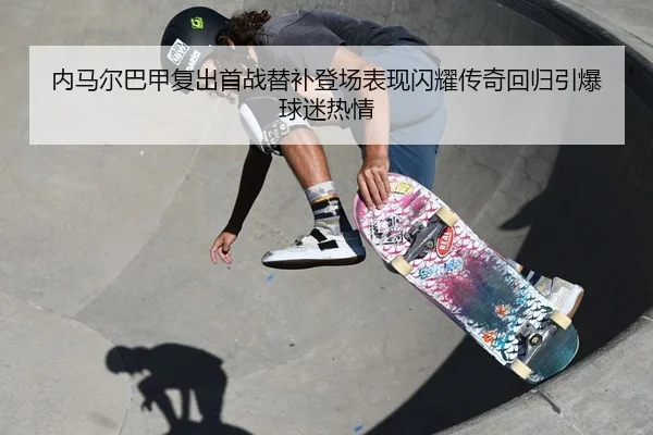 内马尔巴甲复出首战替补登场表现闪耀传奇回归引爆球迷热情