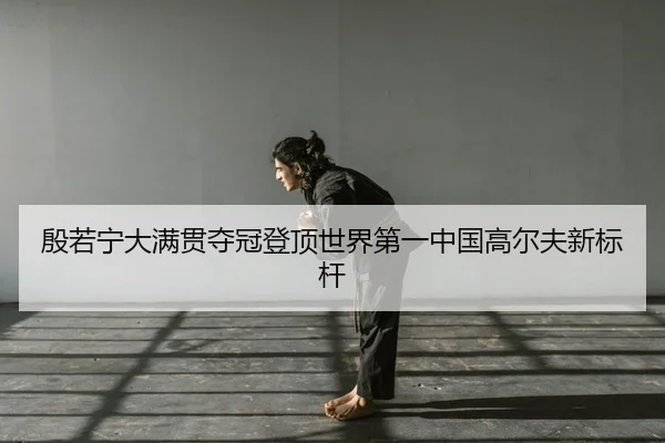 殷若宁大满贯夺冠登顶世界第一中国高尔夫新标杆